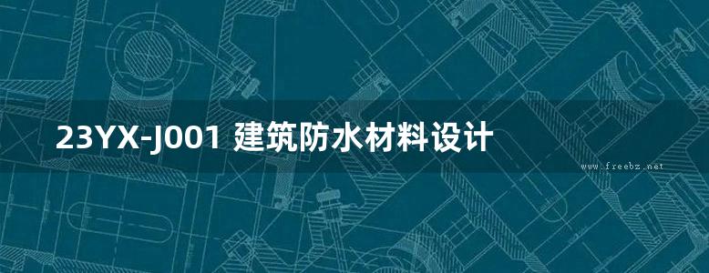 23YX-J001 建筑防水材料设计选型与系统构造